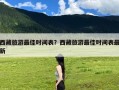 西藏旅游最佳时间表？西藏旅游最佳时间表最新