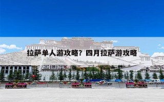 拉萨单人游攻略？四月拉萨游攻略