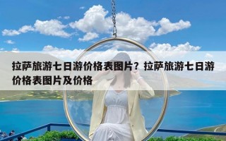 拉萨旅游七日游价格表图片？拉萨旅游七日游价格表图片及价格