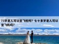 73岁老人可以坐飞机吗？七十多岁老人可以坐飞机吗?