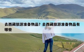 去西藏旅游准备物品？去西藏旅游准备物品有哪些