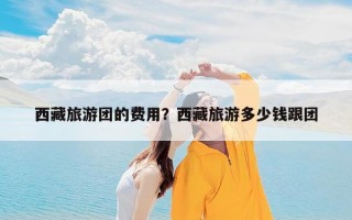 西藏旅游团的费用？西藏旅游多少钱跟团