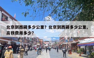 北京到西藏多少公里？北京到西藏多少公里,高铁费用多少?