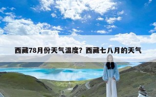 西藏78月份天气温度？西藏七八月的天气