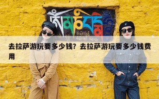 去拉萨游玩要多少钱？去拉萨游玩要多少钱费用