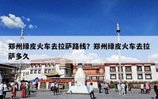 郑州绿皮火车去拉萨路线？郑州绿皮火车去拉萨多久