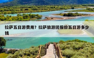 拉萨五日游费用？拉萨旅游团报价五日游多少钱
