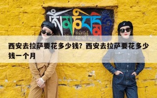 西安去拉萨要花多少钱？西安去拉萨要花多少钱一个月