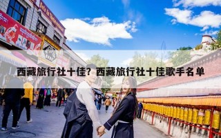 西藏旅行社十佳？西藏旅行社十佳歌手名单