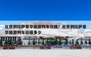 北京到拉萨豪华旅游列车价格？北京到拉萨豪华旅游列车价格多少