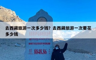 去西藏旅游一次多少钱？去西藏旅游一次要花多少钱