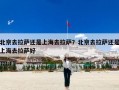 北京去拉萨还是上海去拉萨？北京去拉萨还是上海去拉萨好