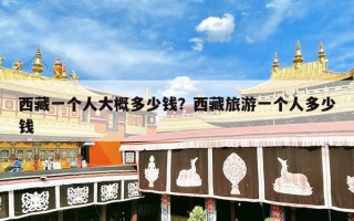 西藏一个人大概多少钱？西藏旅游一个人多少钱
