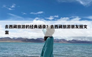 去西藏旅游的经典语录？去西藏旅游朋友圈文案