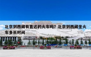 北京到西藏有直达的火车吗？北京到西藏坐火车多长时间