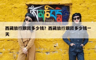 西藏旅行跟团多少钱？西藏旅行跟团多少钱一天