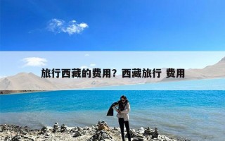 旅行西藏的费用？西藏旅行 费用
