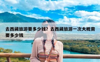 去西藏旅游要多少钱？去西藏旅游一次大概需要多少钱