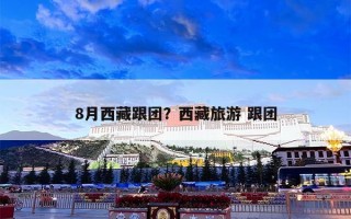 8月西藏跟团？西藏旅游 跟团