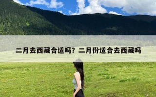 二月去西藏合适吗？二月份适合去西藏吗