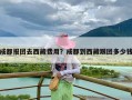 成都报团去西藏费用？成都到西藏跟团多少钱