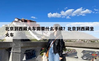 北京到西藏火车需要什么手续？北京到西藏坐火车