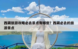 西藏旅游攻略必去景点有哪些？西藏必去的旅游景点