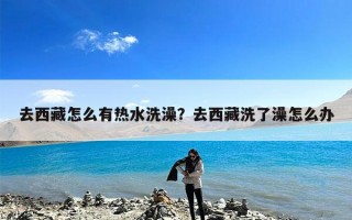 去西藏怎么有热水洗澡？去西藏洗了澡怎么办