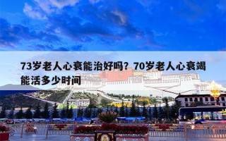 73岁老人心衰能治好吗？70岁老人心衰竭能活多少时间