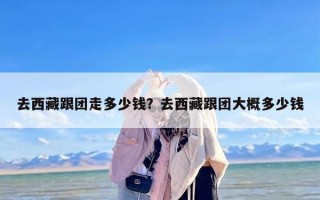 去西藏跟团走多少钱？去西藏跟团大概多少钱