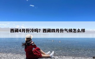 西藏4月份冷吗？西藏四月份气候怎么样