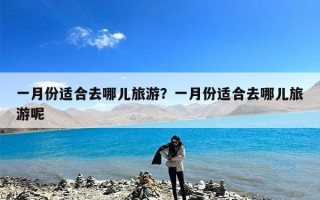 一月份适合去哪儿旅游？一月份适合去哪儿旅游呢