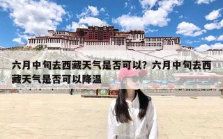 六月中旬去西藏天气是否可以？六月中旬去西藏天气是否可以降温