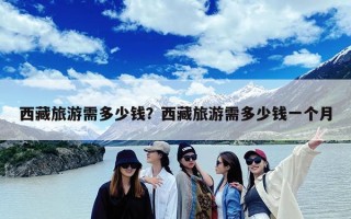 西藏旅游需多少钱？西藏旅游需多少钱一个月