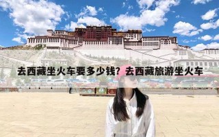 去西藏坐火车要多少钱？去西藏旅游坐火车