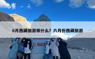 6月西藏旅游带什么？六月份西藏旅游