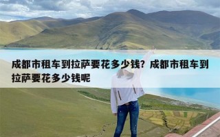成都市租车到拉萨要花多少钱？成都市租车到拉萨要花多少钱呢