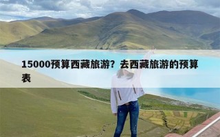 15000预算西藏旅游？去西藏旅游的预算表