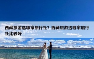 西藏旅游选哪家旅行社？西藏旅游选哪家旅行社比较好
