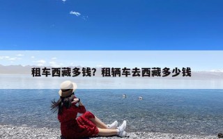 租车西藏多钱？租辆车去西藏多少钱