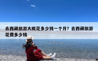 去西藏旅游大概花多少钱一个月？去西藏旅游花费多少钱