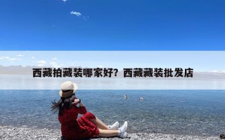西藏拍藏装哪家好？西藏藏装批发店