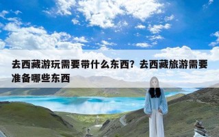 去西藏游玩需要带什么东西？去西藏旅游需要准备哪些东西