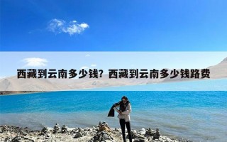 西藏到云南多少钱？西藏到云南多少钱路费