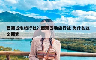 西藏当地旅行社？西藏当地旅行社 为什么这么便宜