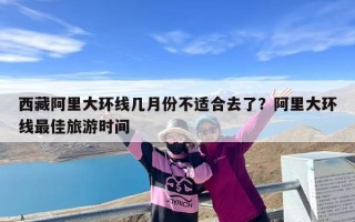 西藏阿里大环线几月份不适合去了？阿里大环线最佳旅游时间