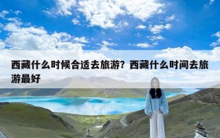 西藏什么时候合适去旅游？西藏什么时间去旅游最好