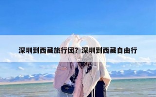 深圳到西藏旅行团？深圳到西藏自由行