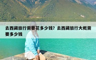 去西藏旅行需要花多少钱？去西藏旅行大概需要多少钱