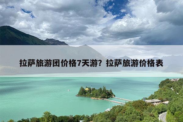 拉萨旅游团价格7天游?拉萨旅游价格表